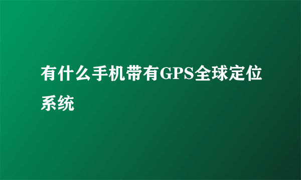 有什么手机带有GPS全球定位系统