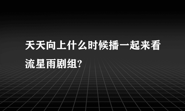 天天向上什么时候播一起来看流星雨剧组?