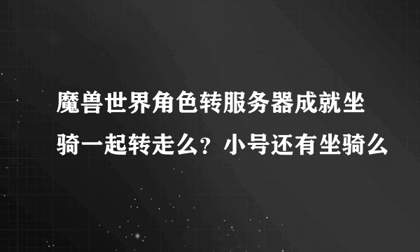 魔兽世界角色转服务器成就坐骑一起转走么？小号还有坐骑么