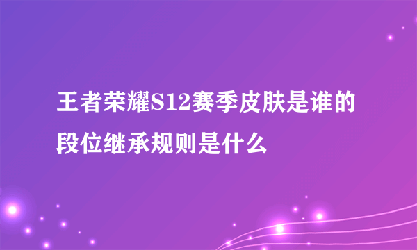 王者荣耀S12赛季皮肤是谁的 段位继承规则是什么