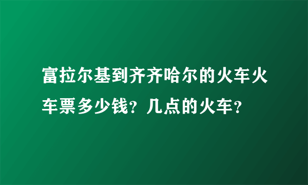 富拉尔基到齐齐哈尔的火车火车票多少钱？几点的火车？