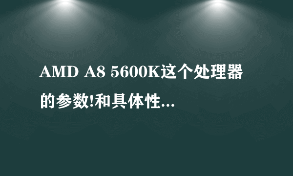 AMD A8 5600K这个处理器的参数!和具体性能好不好?详细点!!谢谢