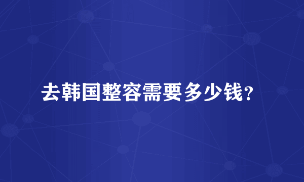 去韩国整容需要多少钱？