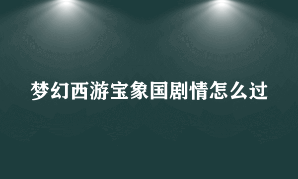 梦幻西游宝象国剧情怎么过