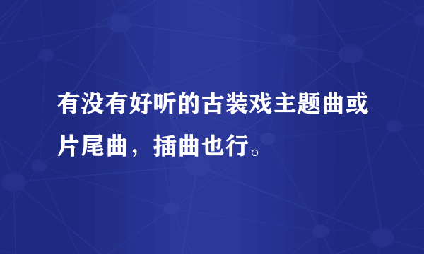 有没有好听的古装戏主题曲或片尾曲，插曲也行。