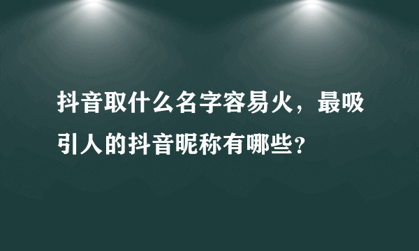 抖音取什么名字容易火，最吸引人的抖音昵称有哪些？