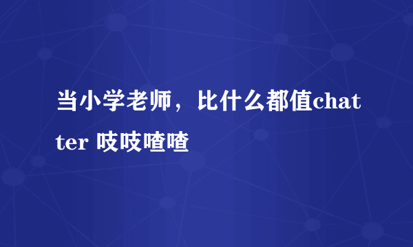 当小学老师，比什么都值chatter 吱吱喳喳