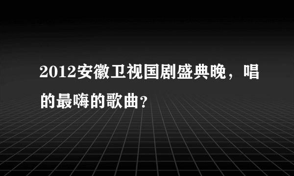 2012安徽卫视国剧盛典晚，唱的最嗨的歌曲？