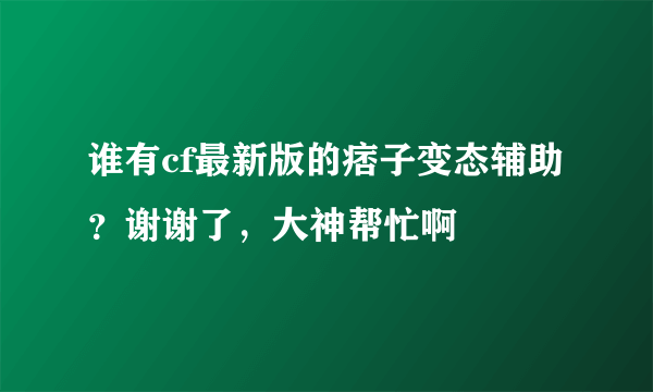 谁有cf最新版的痞子变态辅助？谢谢了，大神帮忙啊