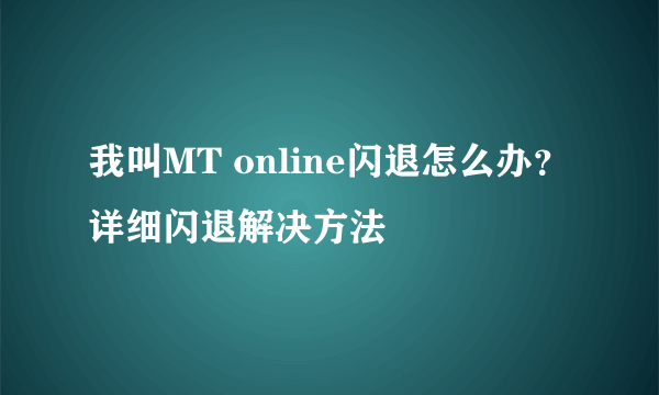 我叫MT online闪退怎么办？详细闪退解决方法