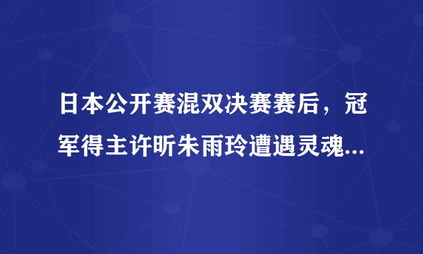 日本公开赛混双决赛赛后，冠军得主许昕朱雨玲遭遇灵魂翻译登上热搜，这是怎么一回事？