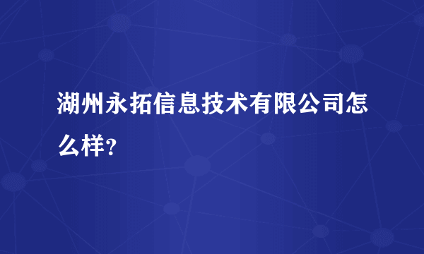 湖州永拓信息技术有限公司怎么样？