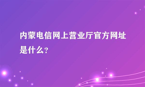 内蒙电信网上营业厅官方网址是什么？