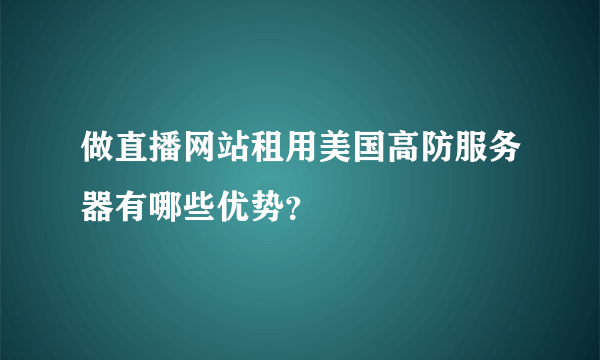 做直播网站租用美国高防服务器有哪些优势？