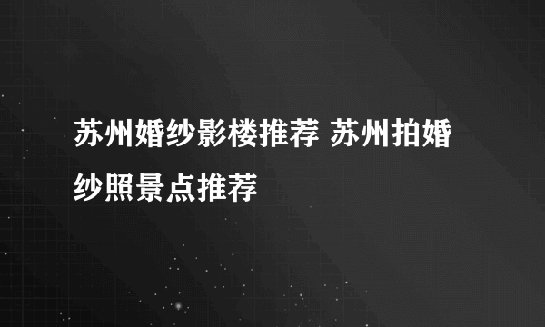 苏州婚纱影楼推荐 苏州拍婚纱照景点推荐