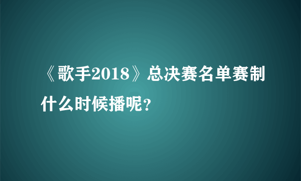 《歌手2018》总决赛名单赛制什么时候播呢？