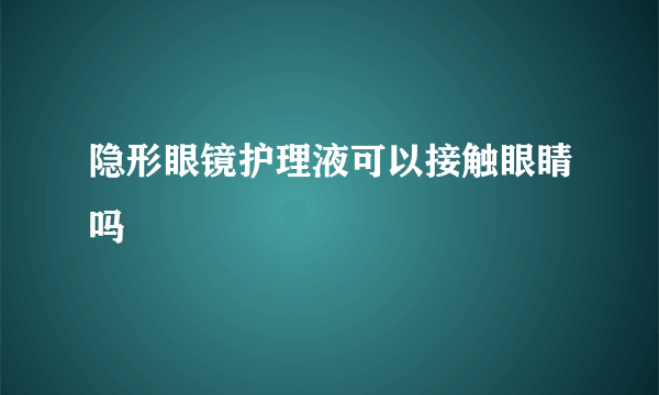 隐形眼镜护理液可以接触眼睛吗