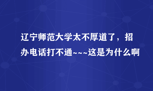 辽宁师范大学太不厚道了，招办电话打不通~~~这是为什么啊