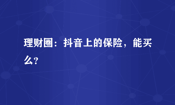 理财圈：抖音上的保险，能买么？