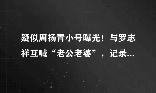 疑似周扬青小号曝光！与罗志祥互喊“老公老婆”，记录甜蜜细节