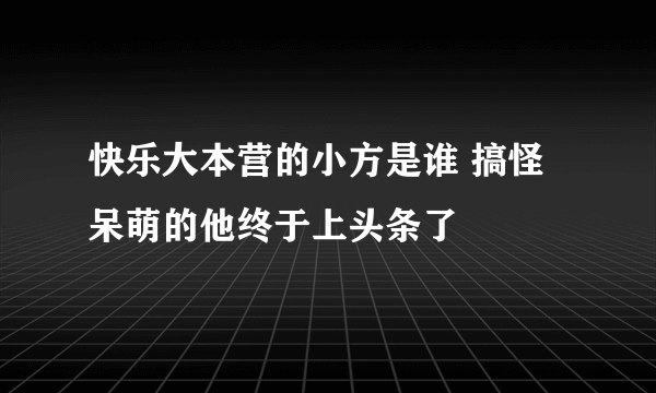 快乐大本营的小方是谁 搞怪呆萌的他终于上头条了