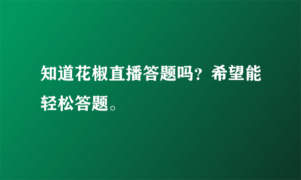 知道花椒直播答题吗？希望能轻松答题。