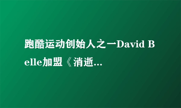 跑酷运动创始人之一David Belle加盟《消逝的光芒》