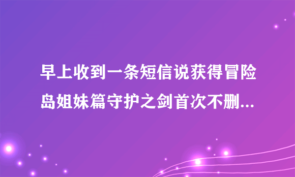 早上收到一条短信说获得冒险岛姐妹篇守护之剑首次不删档资格、凭（一堆数字）领新年礼包、怎么领？