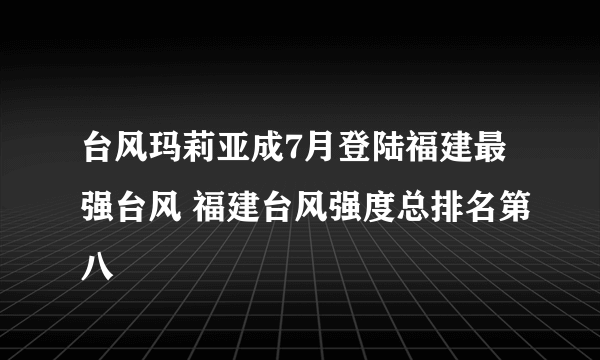 台风玛莉亚成7月登陆福建最强台风 福建台风强度总排名第八