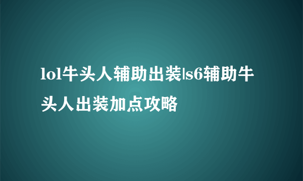 lol牛头人辅助出装|s6辅助牛头人出装加点攻略