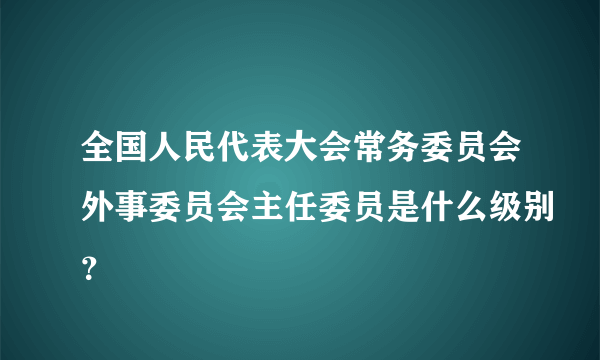 全国人民代表大会常务委员会外事委员会主任委员是什么级别？