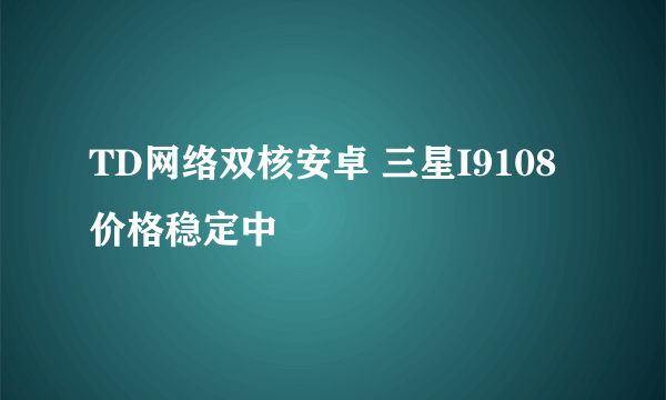 TD网络双核安卓 三星I9108价格稳定中