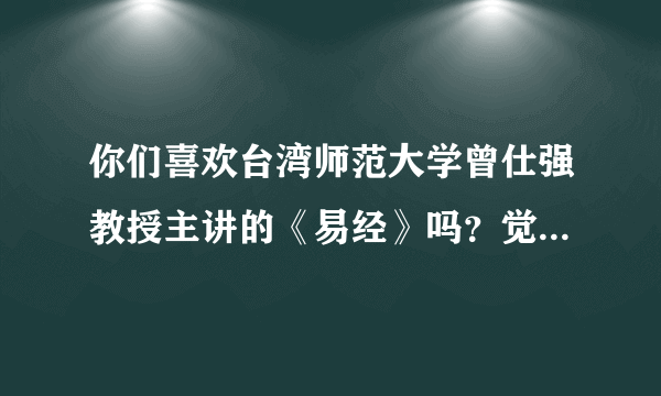 你们喜欢台湾师范大学曾仕强教授主讲的《易经》吗？觉得他讲得怎么样。说得有特点分给你