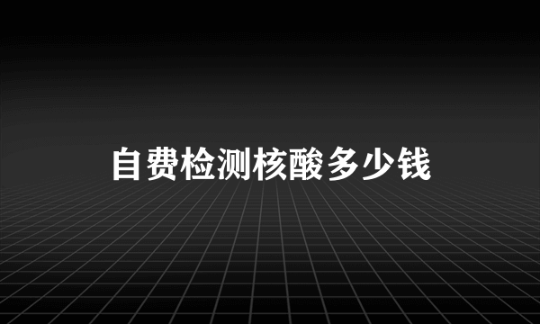 自费检测核酸多少钱