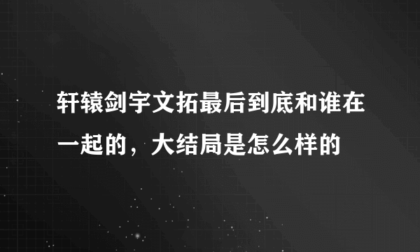 轩辕剑宇文拓最后到底和谁在一起的，大结局是怎么样的