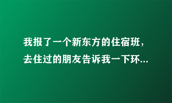 我报了一个新东方的住宿班，去住过的朋友告诉我一下环境怎样，不咋地我就出去住了