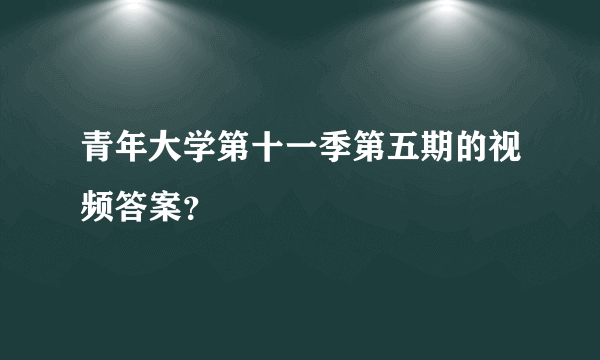 青年大学第十一季第五期的视频答案？