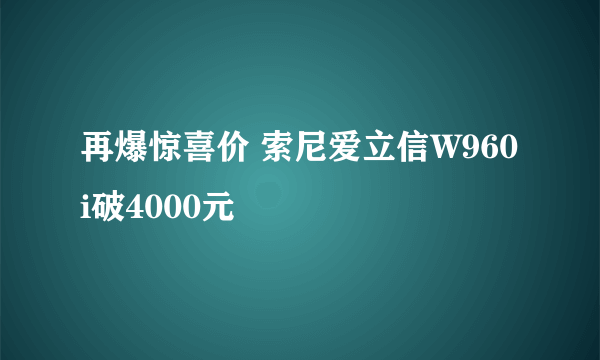 再爆惊喜价 索尼爱立信W960i破4000元