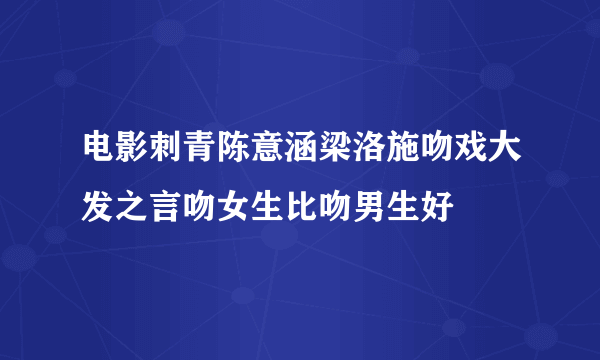 电影刺青陈意涵梁洛施吻戏大发之言吻女生比吻男生好