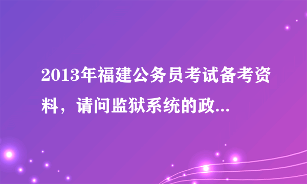 2013年福建公务员考试备考资料，请问监狱系统的政审已经开始了吗？大概什么时候公示？