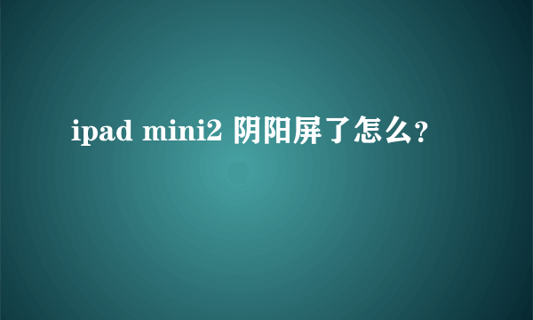 ipad mini2 阴阳屏了怎么？