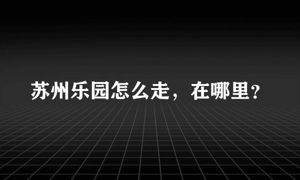 苏州乐园怎么走，在哪里？