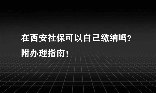 在西安社保可以自己缴纳吗？附办理指南！