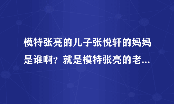 模特张亮的儿子张悦轩的妈妈是谁啊？就是模特张亮的老婆是谁啊？