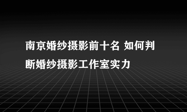 南京婚纱摄影前十名 如何判断婚纱摄影工作室实力