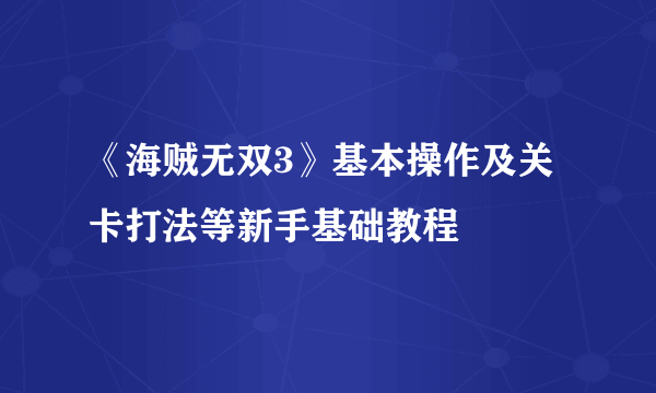 《海贼无双3》基本操作及关卡打法等新手基础教程