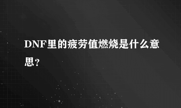 DNF里的疲劳值燃烧是什么意思？