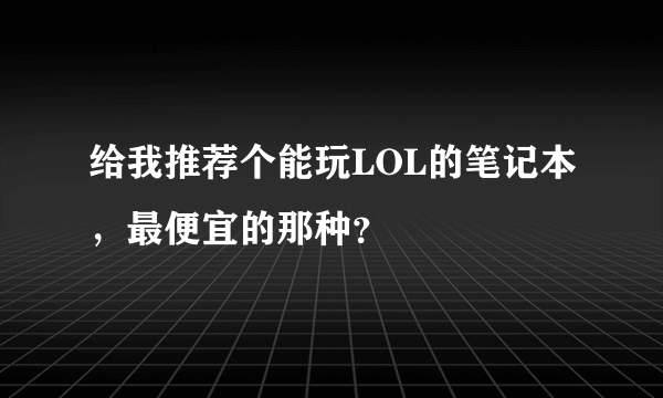 给我推荐个能玩LOL的笔记本，最便宜的那种？