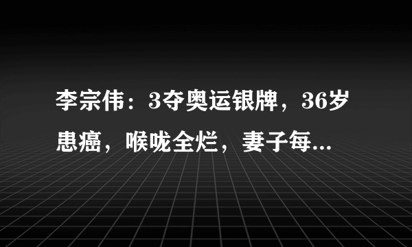 李宗伟：3夺奥运银牌，36岁患癌，喉咙全烂，妻子每天以泪洗面