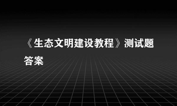 《生态文明建设教程》测试题答案